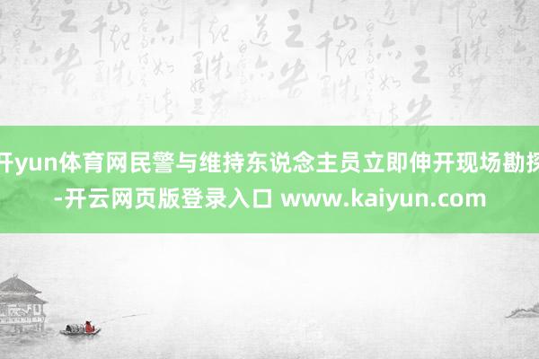 开yun体育网民警与维持东说念主员立即伸开现场勘探-开云网页版登录入口 www.kaiyun.com