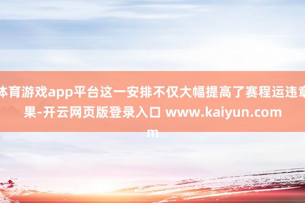 体育游戏app平台这一安排不仅大幅提高了赛程运违章果-开云网页版登录入口 www.kaiyun.com